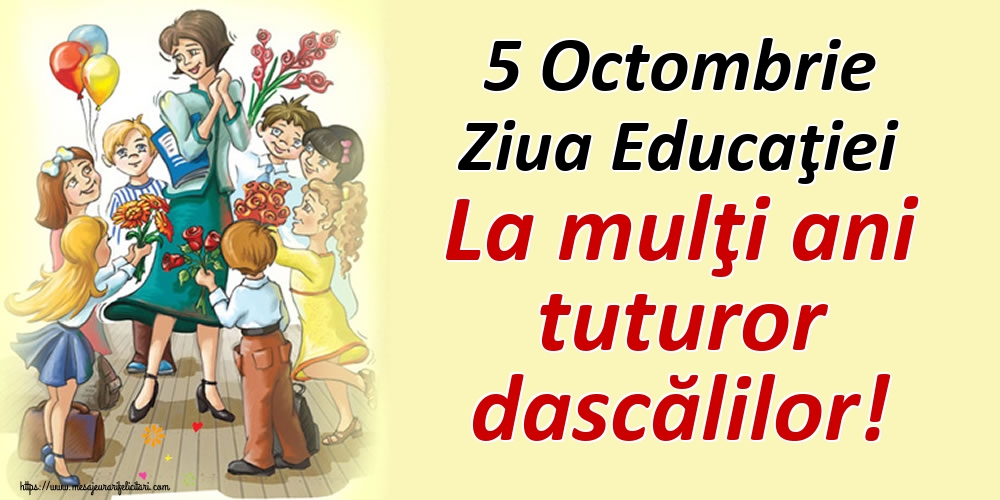 5 Octombrie Ziua Educaţiei La mulţi ani tuturor dascălilor!