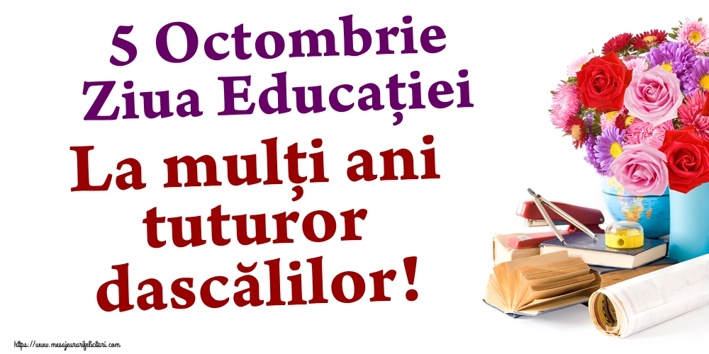 5 Octombrie Ziua Educaţiei La mulţi ani tuturor dascălilor!