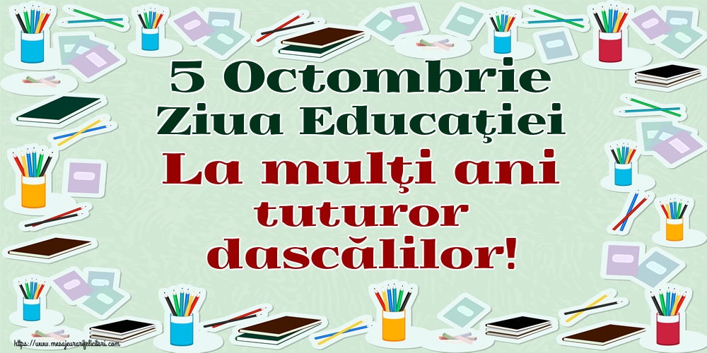 5 Octombrie Ziua Educaţiei La mulţi ani tuturor dascălilor!