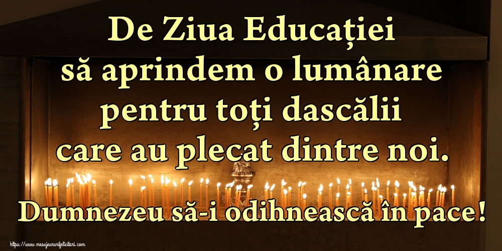 Felicitari de Ziua Profesorului - De Ziua Educaţiei să aprindem o lumânare pentru toți dascălii care au plecat dintre noi. Dumnezeu să-i odihnească în pace! - mesajeurarifelicitari.com