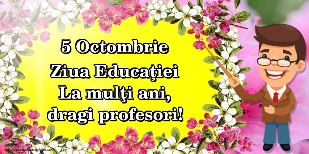 5 Octombrie Ziua Educaţiei La mulţi ani, dragi profesori!