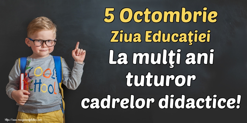 5 Octombrie Ziua Educaţiei La mulţi ani tuturor cadrelor didactice!