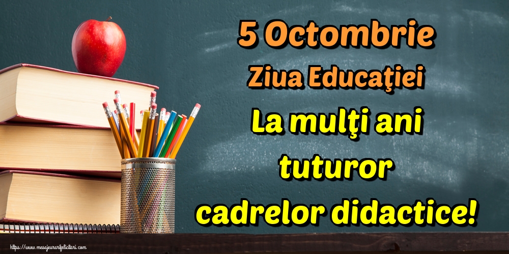 5 Octombrie Ziua Educaţiei La mulţi ani tuturor cadrelor didactice!
