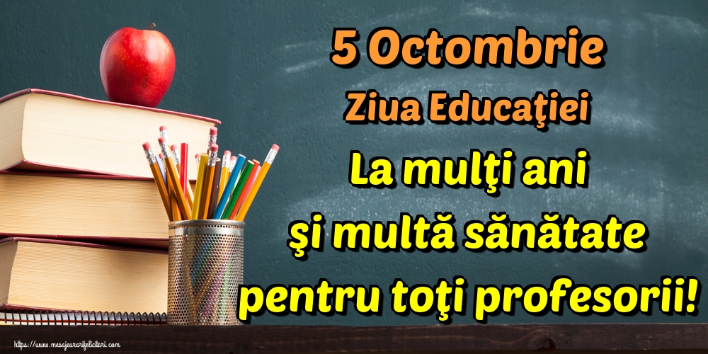 5 Octombrie Ziua Educaţiei La mulţi ani şi multă sănătate pentru toţi profesorii!