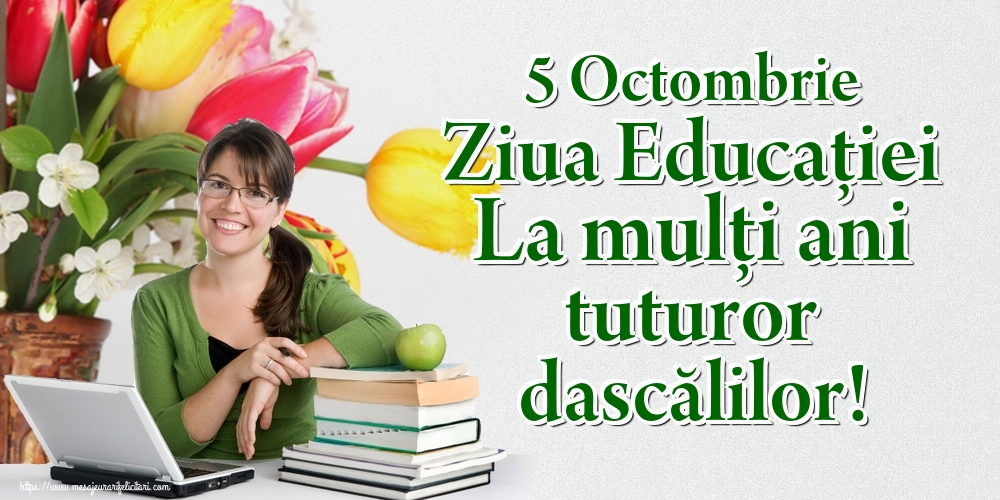 5 Octombrie Ziua Educaţiei La mulţi ani tuturor dascălilor!