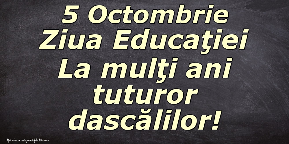 5 Octombrie Ziua Educaţiei La mulţi ani tuturor dascălilor!