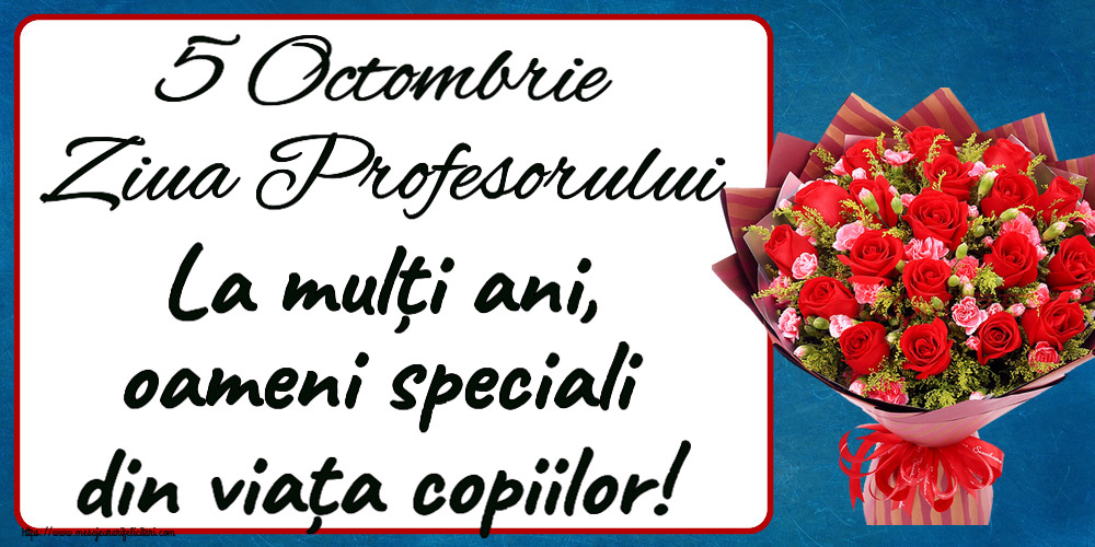 Ziua Profesorului 5 Octombrie Ziua Profesorului La mulți ani, oameni speciali din viața copiilor! ~ trandafiri roșii și garoafe