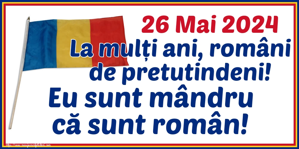 Felicitari de Ziua Românilor de Pretutindeni - 26 Mai 2024 La mulți ani, români de pretutindeni! Eu sunt mândru că sunt român! - mesajeurarifelicitari.com