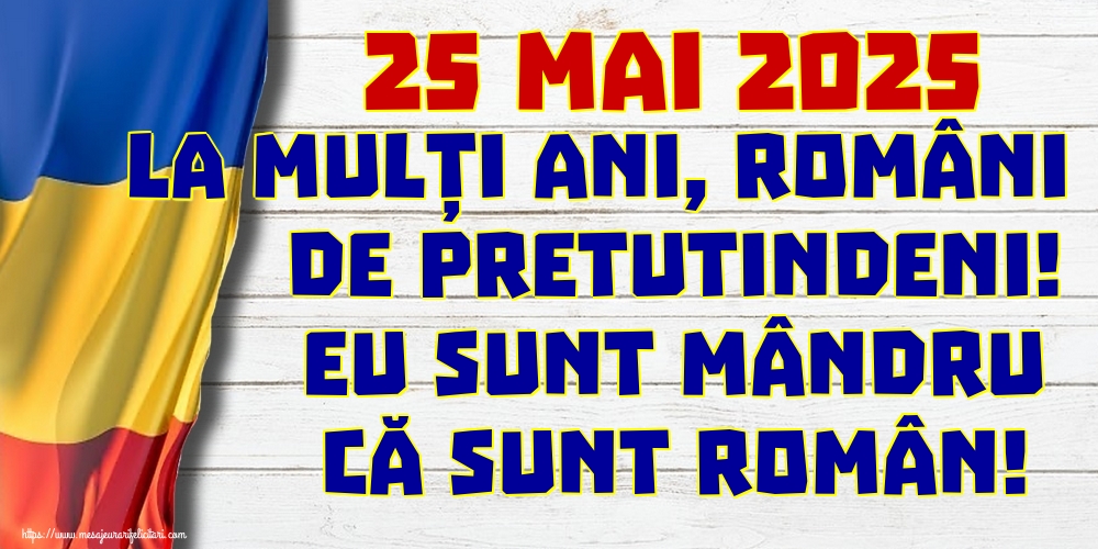 25 Mai 2025 La mulți ani, români de pretutindeni! Eu sunt mândru că sunt român!