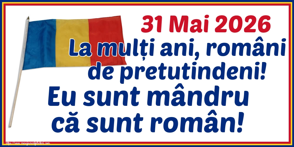 31 Mai 2026 La mulți ani, români de pretutindeni! Eu sunt mândru că sunt român!