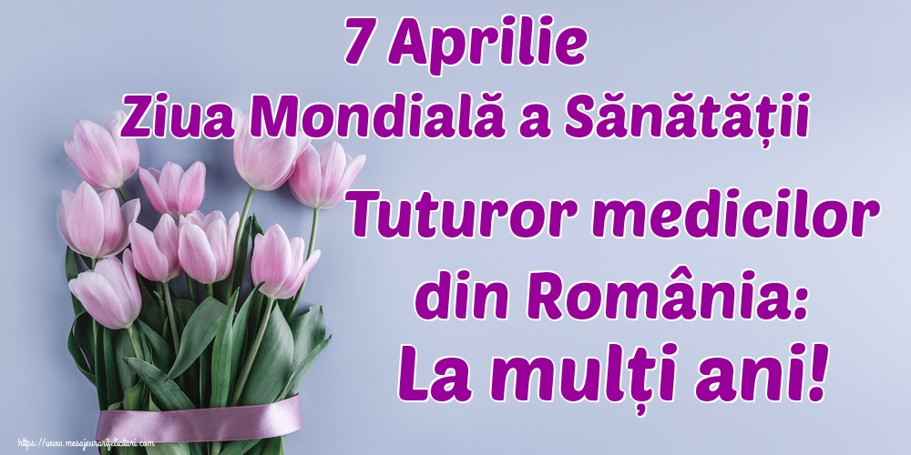 7 Aprilie Ziua Mondială a Sănătății Tuturor medicilor din România: La mulți ani!