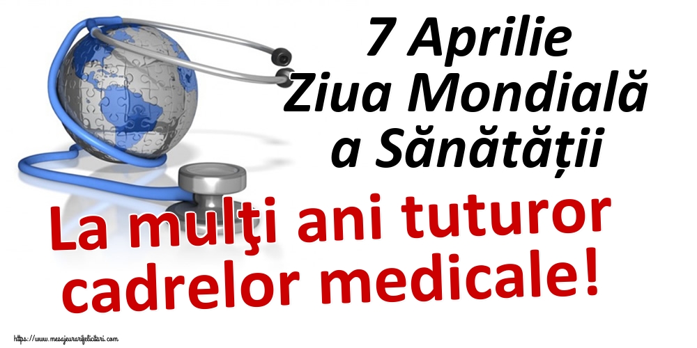 Ziua Sănătăţii 7 Aprilie Ziua Mondială a Sănătății La mulţi ani tuturor cadrelor medicale!
