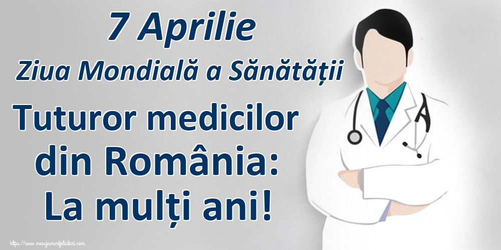 7 Aprilie Ziua Mondială a Sănătății Tuturor medicilor din România: La mulți ani!