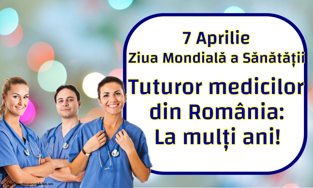 Ziua Sănătăţii 7 Aprilie Ziua Mondială a Sănătății Tuturor medicilor din România: La mulți ani!