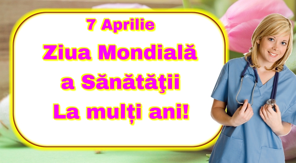 7 Aprilie Ziua Mondială a Sănătăţii La mulți ani!