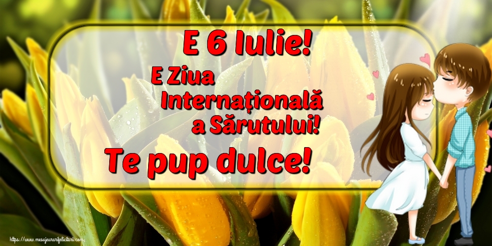 E 6 Iulie! E Ziua Internațională a Sărutului! Te pup dulce!