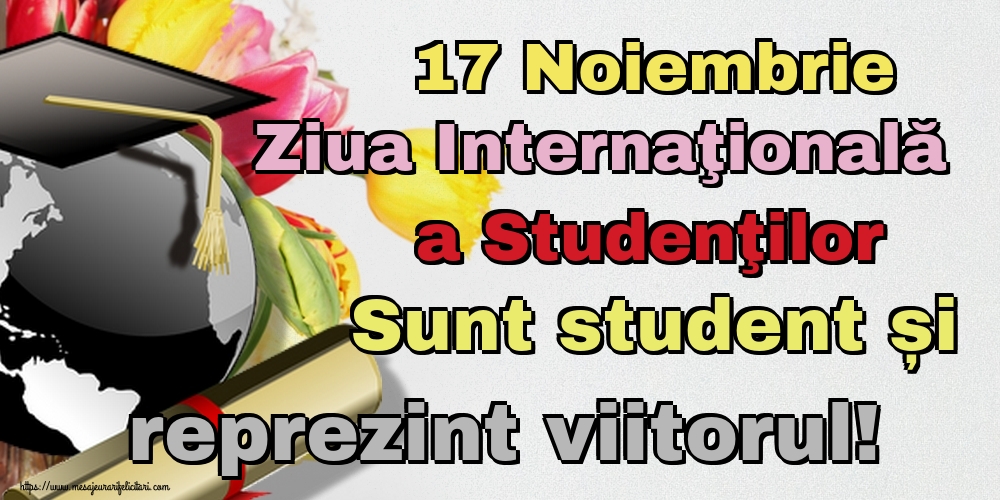 17 Noiembrie Ziua Internaţională a Studenţilor Sunt student și reprezint viitorul!
