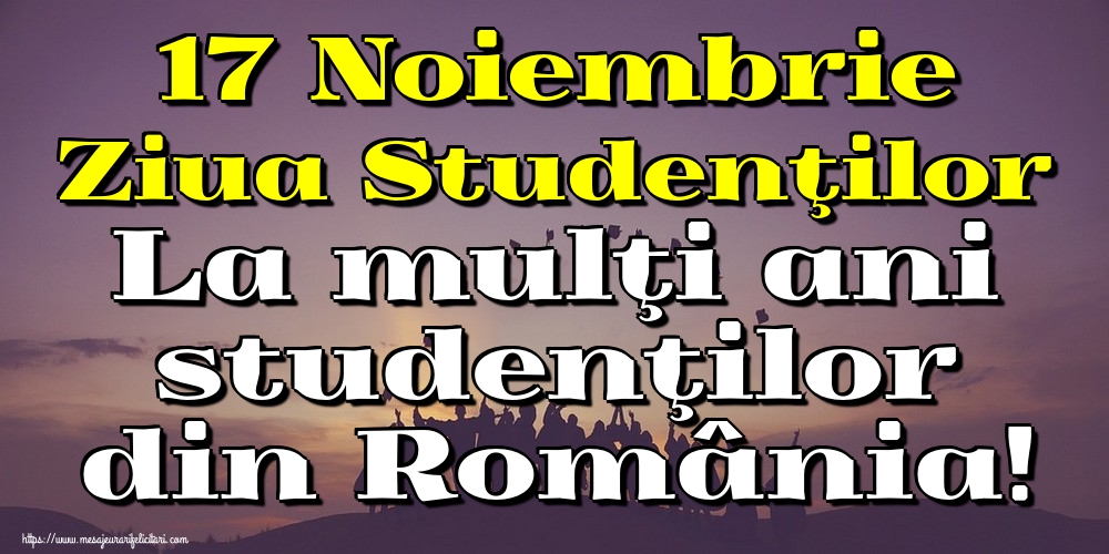 Felicitari de Ziua Internaţională a Studenţilor - 17 Noiembrie Ziua Studenţilor La mulţi ani studenţilor din România!