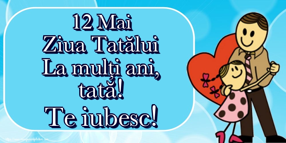 Felicitari de Ziua Tatalui - 12 Mai Ziua Tatălui La mulți ani, tată! Te iubesc! - mesajeurarifelicitari.com