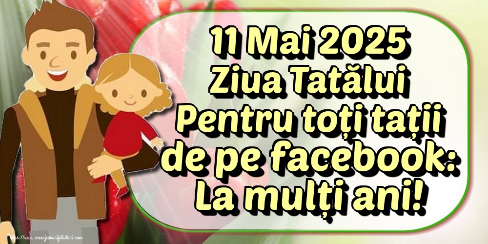 11 Mai 2025 Ziua Tatălui Pentru toți tații de pe facebook: La mulți ani!