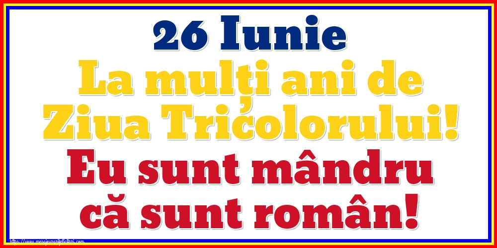 26 Iunie La mulți ani de Ziua Tricolorului! Eu sunt mândru că sunt român!