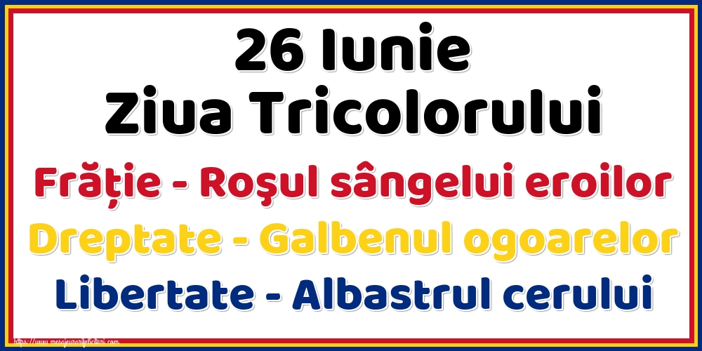26 Iunie Ziua Tricolorului Frăție - Roşul sângelui eroilor Dreptate - Galbenul ogoarelor Libertate - Albastrul cerului