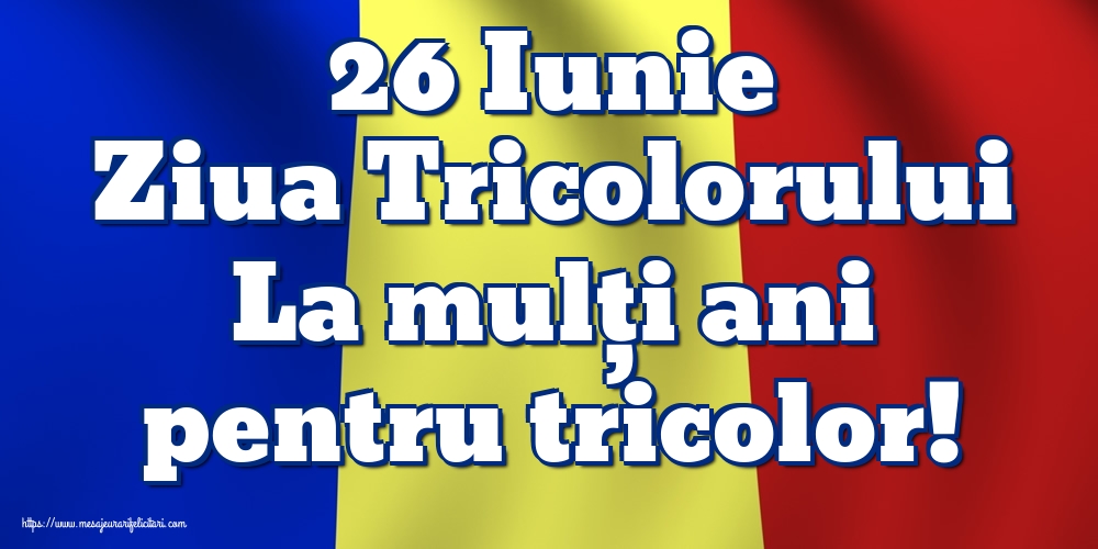Felicitari de Ziua Tricolorului - 26 Iunie Ziua Tricolorului La mulți ani pentru tricolor! - mesajeurarifelicitari.com