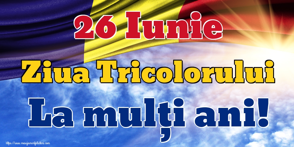 Felicitari de Ziua Tricolorului - 26 Iunie Ziua Tricolorului La mulți ani! - mesajeurarifelicitari.com