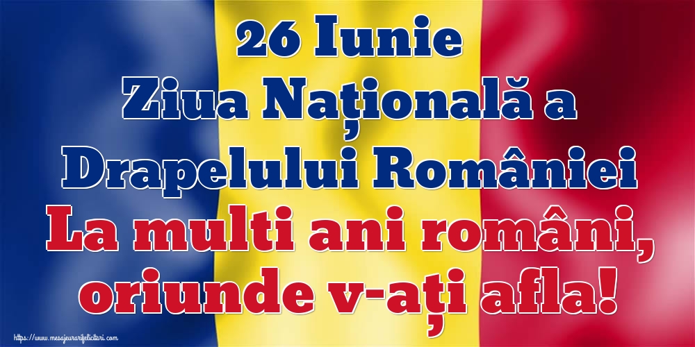 26 Iunie Ziua Națională a Drapelului României La multi ani români, oriunde v-ați afla!