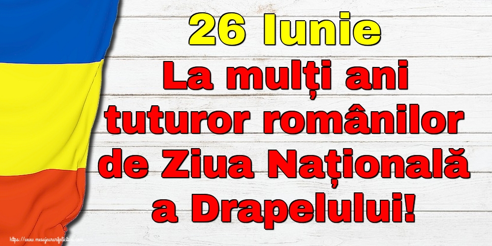 Felicitari de Ziua Tricolorului - 26 Iunie La mulți ani tuturor românilor de Ziua Națională a Drapelului! - mesajeurarifelicitari.com