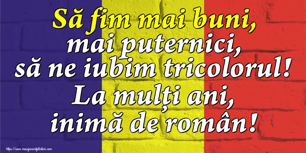 Felicitari de Ziua Tricolorului - Să fim mai buni, mai puternici, să ne iubim tricolorul! La mulți ani, inimă de român! - mesajeurarifelicitari.com