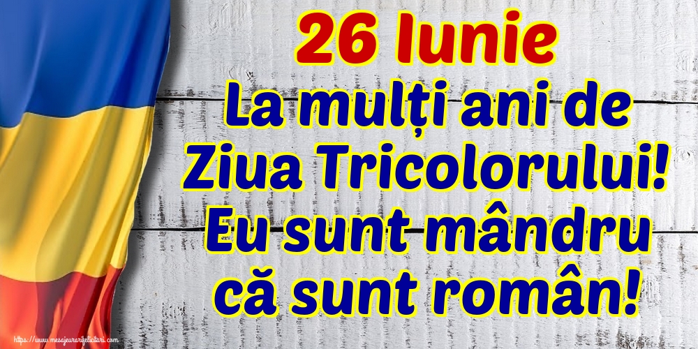 Felicitari de Ziua Tricolorului - 26 Iunie La mulți ani de Ziua Tricolorului! Eu sunt mândru că sunt român! - mesajeurarifelicitari.com
