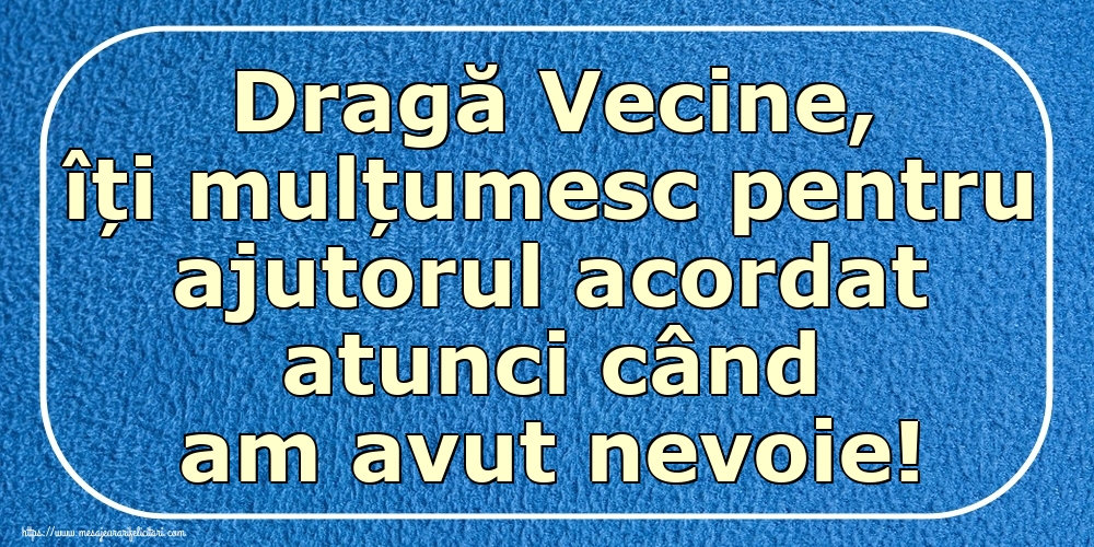Dragă Vecine, îți mulțumesc pentru ajutorul acordat atunci când am avut nevoie!