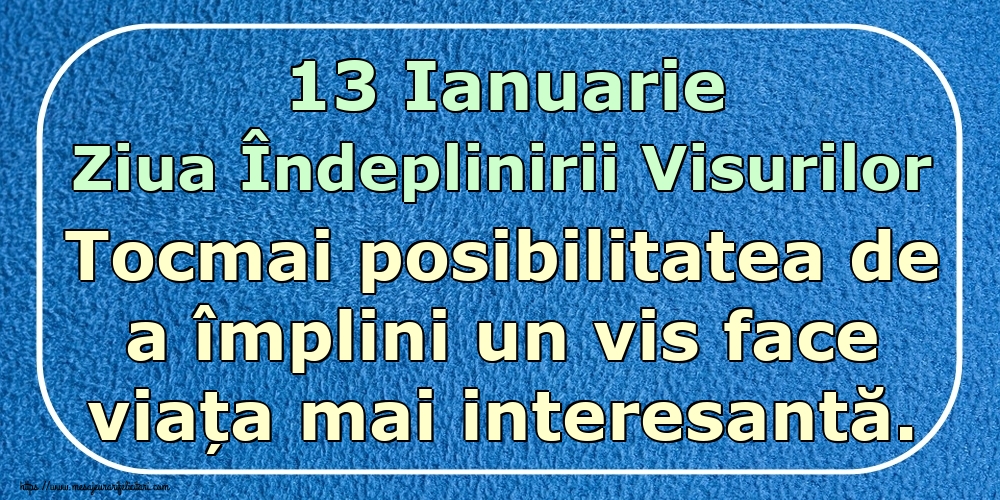 13 Ianuarie Ziua Îndeplinirii Visurilor Tocmai posibilitatea de a împlini un vis face viața mai interesantă.