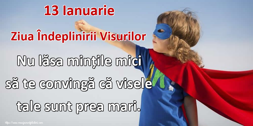 13 Ianuarie Ziua Îndeplinirii Visurilor Nu lăsa mințile mici să te convingă că visele tale sunt prea mari.