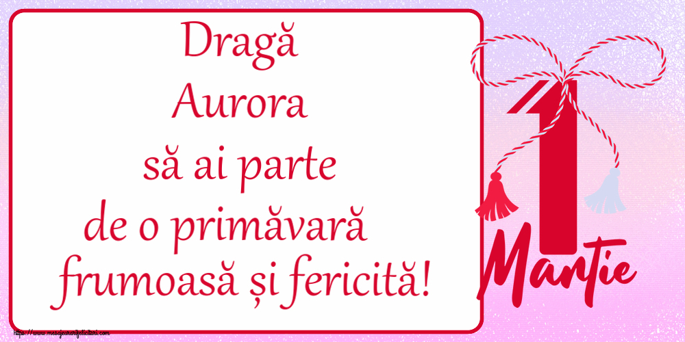 Felicitari de 1 Martie - Dragă Aurora să ai parte de o primăvară frumoasă și fericită! ~ mărtișor cu 1 Martie
