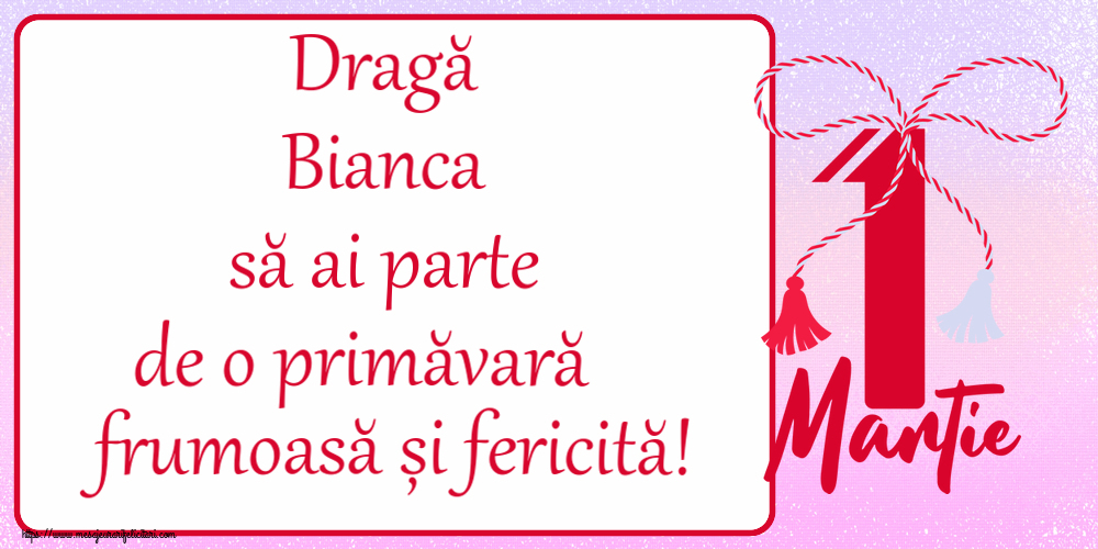Felicitari de 1 Martie - Dragă Bianca să ai parte de o primăvară frumoasă și fericită! ~ mărtișor cu 1 Martie