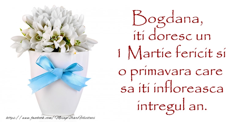 Felicitari de 1 Martie - Bogdana iti doresc un 1 Martie fericit si o primavara care sa iti infloreasca intregul an.