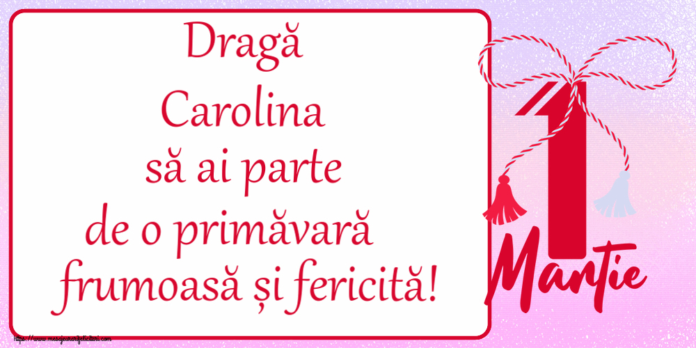 Felicitari de 1 Martie - Dragă Carolina să ai parte de o primăvară frumoasă și fericită! ~ mărtișor cu 1 Martie