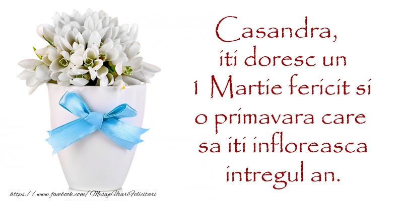 Felicitari de 1 Martie - Casandra iti doresc un 1 Martie fericit si o primavara care sa iti infloreasca intregul an.