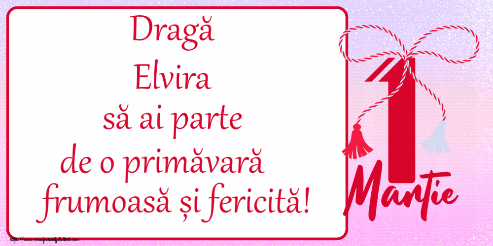 Felicitari de 1 Martie - Dragă Elvira să ai parte de o primăvară frumoasă și fericită! ~ mărtișor cu 1 Martie