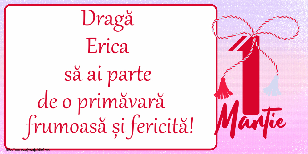 Felicitari de 1 Martie - Dragă Erica să ai parte de o primăvară frumoasă și fericită! ~ mărtișor cu 1 Martie