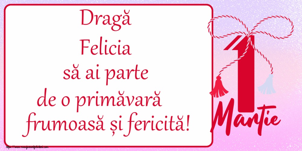 Felicitari de 1 Martie - Dragă Felicia să ai parte de o primăvară frumoasă și fericită! ~ mărtișor cu 1 Martie