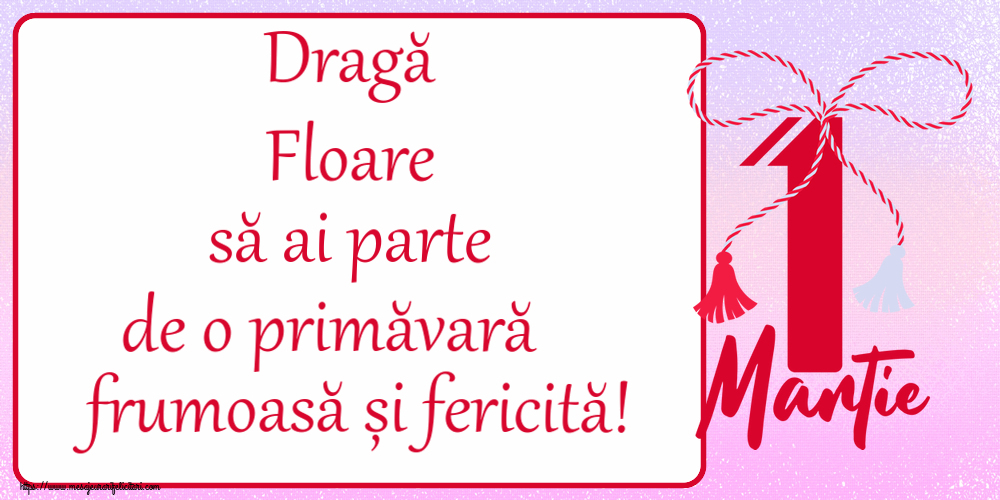 Felicitari de 1 Martie - Dragă Floare să ai parte de o primăvară frumoasă și fericită! ~ mărtișor cu 1 Martie