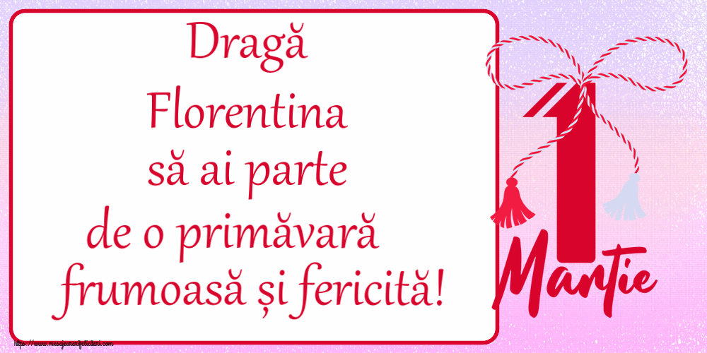 Felicitari de 1 Martie - Dragă Florentina să ai parte de o primăvară frumoasă și fericită! ~ mărtișor cu 1 Martie