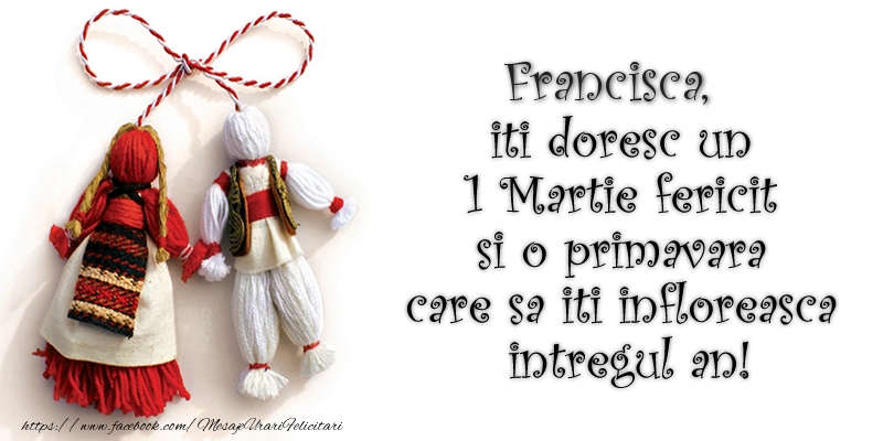 Felicitari de 1 Martie - Francisca iti doresc un 1 Martie  fericit si o primavara care sa iti infloreasca intregul an!