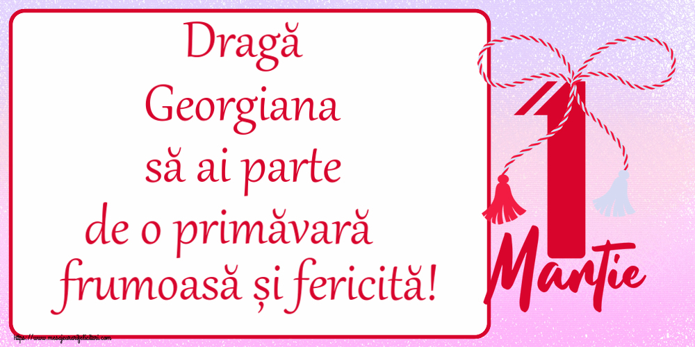 Felicitari de 1 Martie - Dragă Georgiana să ai parte de o primăvară frumoasă și fericită! ~ mărtișor cu 1 Martie