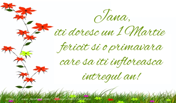 Felicitari de 1 Martie - Jana iti doresc un 1 Martie  fericit si o primavara care sa iti infloreasca intregul an!