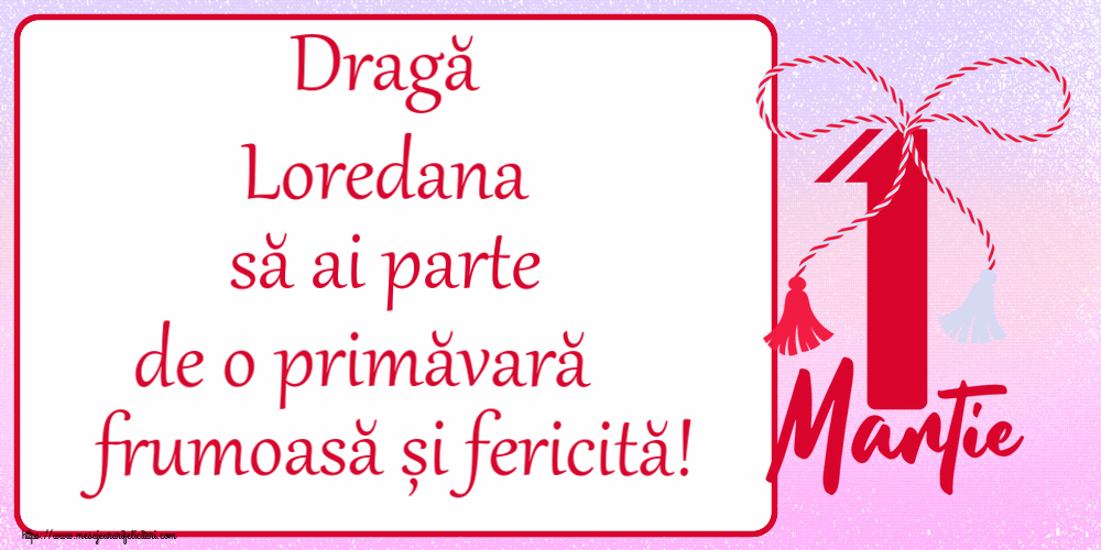 Felicitari de 1 Martie - Dragă Loredana să ai parte de o primăvară frumoasă și fericită! ~ mărtișor cu 1 Martie