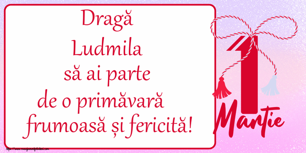 Felicitari de 1 Martie - Dragă Ludmila să ai parte de o primăvară frumoasă și fericită! ~ mărtișor cu 1 Martie